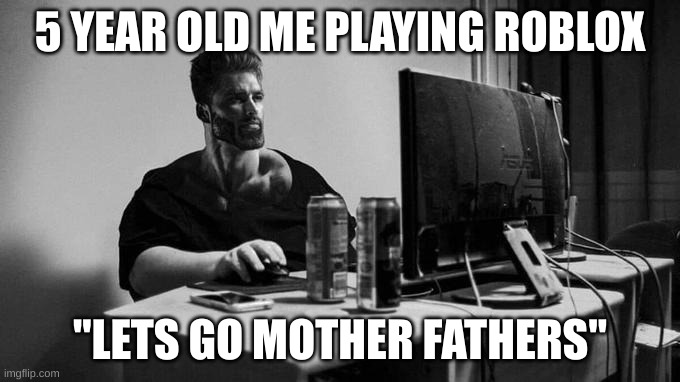 Gigachad On The Computer | 5 YEAR OLD ME PLAYING ROBLOX; "LETS GO MOTHER FATHERS" | image tagged in gigachad on the computer | made w/ Imgflip meme maker