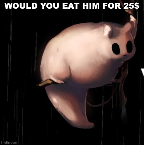 rotund creature | WOULD YOU EAT HIM FOR 25$ | image tagged in rotund creature | made w/ Imgflip meme maker