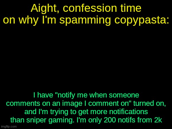 drizzy text temp | Aight, confession time on why I'm spamming copypasta:; I have "notify me when someone comments on an image I comment on" turned on, and I'm trying to get more notifications than sniper gaming. I'm only 200 notifs from 2k | image tagged in drizzy text temp | made w/ Imgflip meme maker