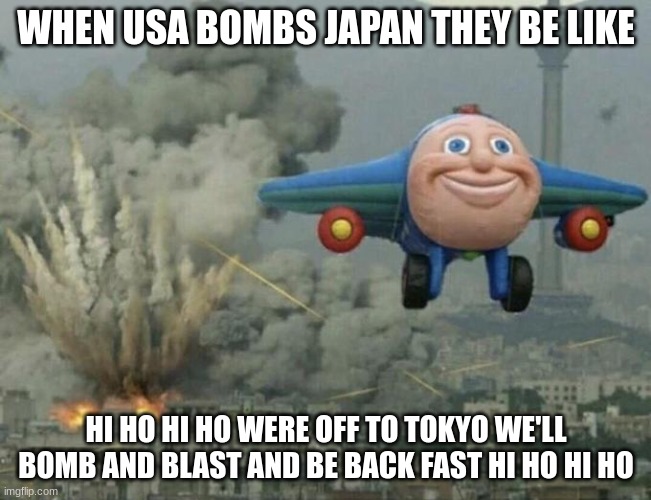 Plane japan | WHEN USA BOMBS JAPAN THEY BE LIKE; HI HO HI HO WERE OFF TO TOKYO WE'LL BOMB AND BLAST AND BE BACK FAST HI HO HI HO | image tagged in plane flying from explosions | made w/ Imgflip meme maker