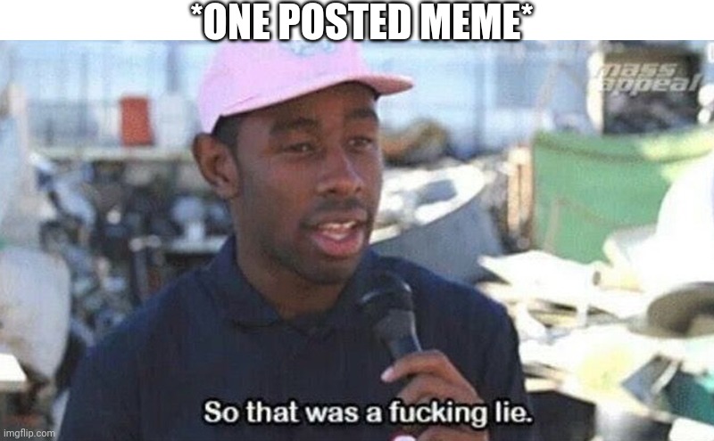 So that was a f***ing lie | *ONE POSTED MEME* | image tagged in so that was a f ing lie | made w/ Imgflip meme maker