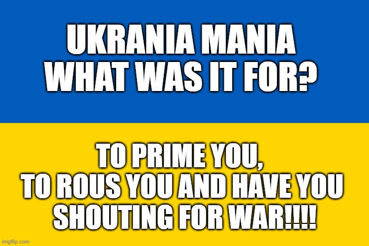 Ukraine flag | UKRANIA MANIA
WHAT WAS IT FOR? TO PRIME YOU,  
TO ROUS YOU AND HAVE YOU 
SHOUTING FOR WAR!!!! | image tagged in ukraine flag | made w/ Imgflip meme maker