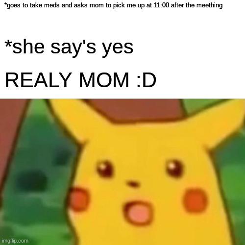 Surprised Pikachu | *goes to take meds and asks mom to pick me up at 11:00 after the meething; *she say's yes; REALY MOM :D | image tagged in memes,surprised pikachu | made w/ Imgflip meme maker