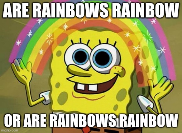 Imagination Spongebob Meme | ARE RAINBOWS RAINBOW; OR ARE RAINBOWS RAINBOW | image tagged in memes,imagination spongebob | made w/ Imgflip meme maker