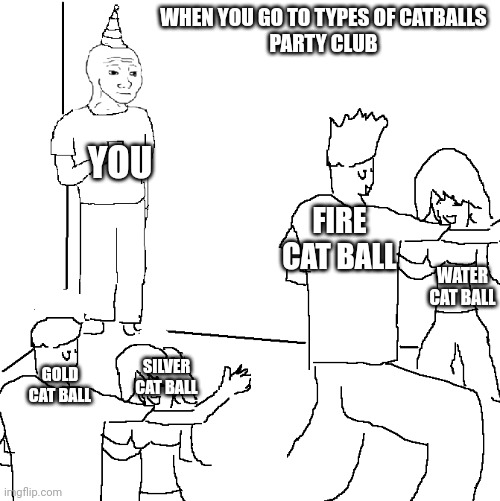 they don't know | WHEN YOU GO TO TYPES OF CATBALLS
PARTY CLUB; YOU; FIRE CAT BALL; WATER CAT BALL; SILVER CAT BALL; GOLD CAT BALL | image tagged in they don't know | made w/ Imgflip meme maker