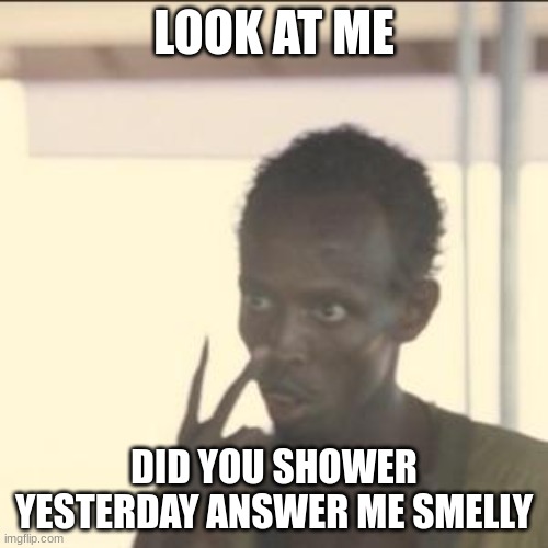 Look At Me | LOOK AT ME; DID YOU SHOWER YESTERDAY ANSWER ME SMELLY | image tagged in memes,look at me | made w/ Imgflip meme maker