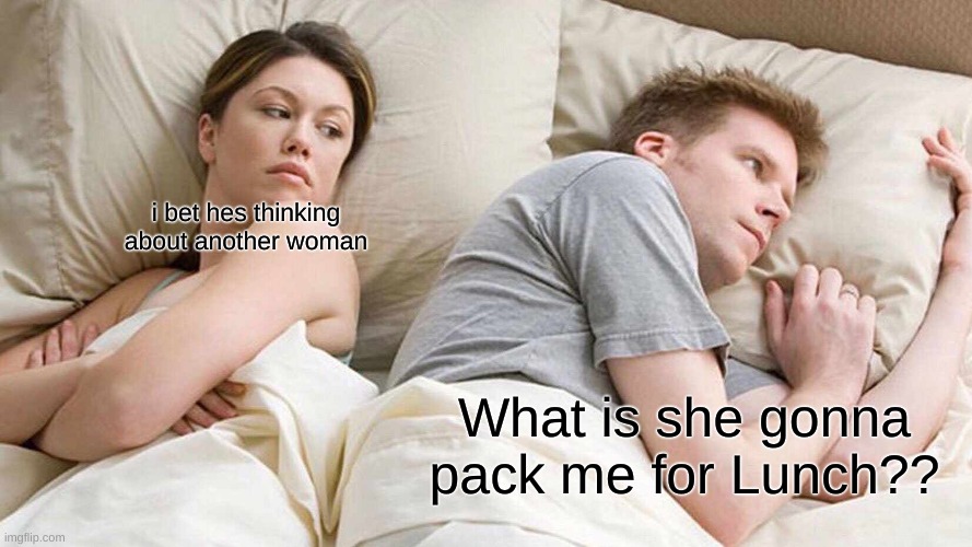 I Bet He's Thinking About Other Women Meme | i bet hes thinking about another woman; What is she gonna pack me for Lunch?? | image tagged in memes,i bet he's thinking about other women | made w/ Imgflip meme maker