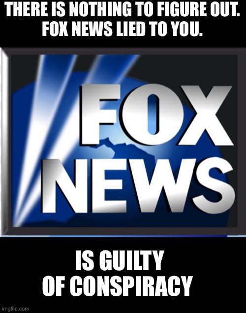 Fox news | THERE IS NOTHING TO FIGURE OUT.
FOX NEWS LIED TO YOU. IS GUILTY OF CONSPIRACY | image tagged in fox news | made w/ Imgflip meme maker