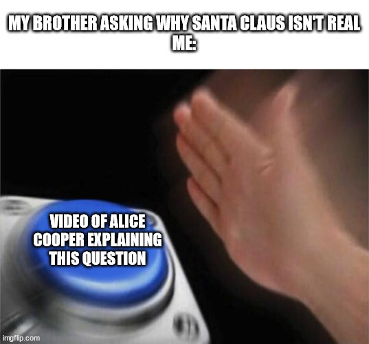 This has to be the best video on YouTube. I'll put a link to it in the comments. | MY BROTHER ASKING WHY SANTA CLAUS ISN'T REAL
ME:; VIDEO OF ALICE COOPER EXPLAINING THIS QUESTION | image tagged in memes,blank nut button | made w/ Imgflip meme maker