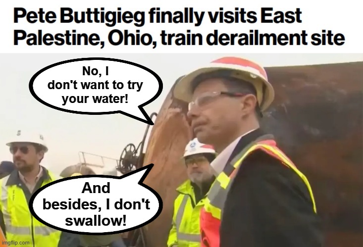 "Team Biden" will do ANYTHING after they look bad enough in the daily news cycle | No, I
don't want to try
your water! And
besides, I don't
swallow! | image tagged in memes,pete buttigieg,train derailment,east palistine ohio,democrats,joe biden | made w/ Imgflip meme maker