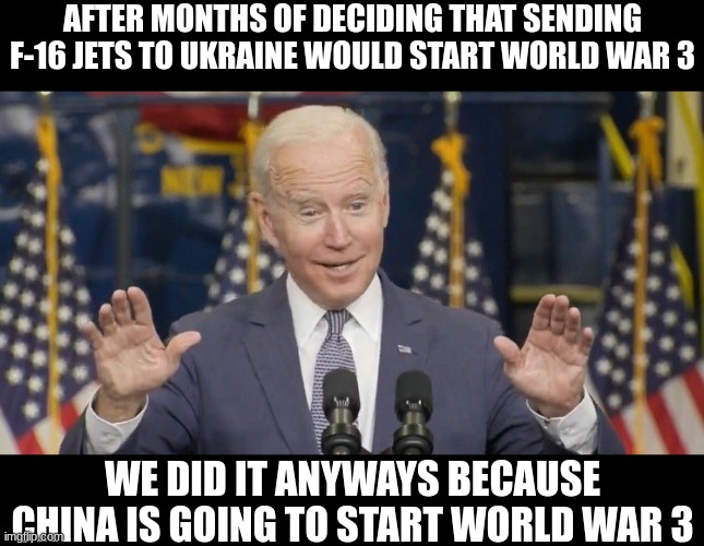 Cocky joe biden | AFTER MONTHS OF DECIDING THAT SENDING F-16 JETS TO UKRAINE WOULD START WORLD WAR 3; WE DID IT ANYWAYS BECAUSE CHINA IS GOING TO START WORLD WAR 3 | image tagged in cocky joe biden,world war 3,world war iii | made w/ Imgflip meme maker
