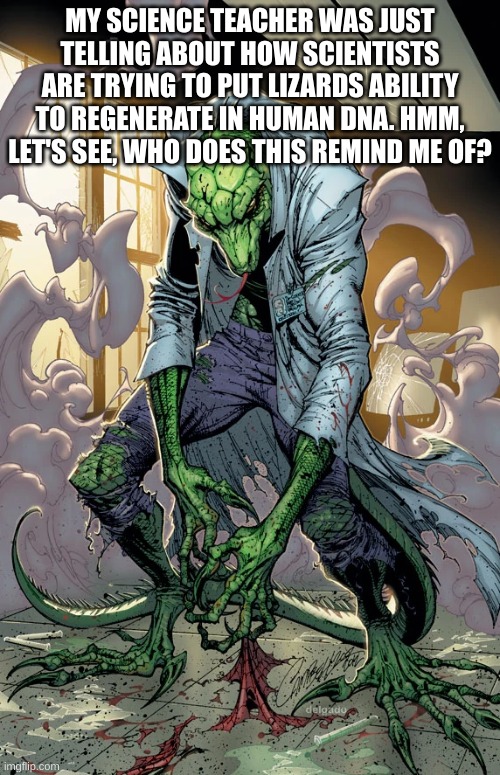 If disney makes a spiderman live action show, we won't need makeup for the Lizard | MY SCIENCE TEACHER WAS JUST TELLING ABOUT HOW SCIENTISTS ARE TRYING TO PUT LIZARDS ABILITY TO REGENERATE IN HUMAN DNA. HMM, LET'S SEE, WHO DOES THIS REMIND ME OF? | image tagged in marvel,spiderman,oh no | made w/ Imgflip meme maker
