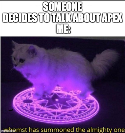 I am a apex overlord | SOMEONE DECIDES TO TALK ABOUT APEX
 ME: | image tagged in who has summoned the almighty one | made w/ Imgflip meme maker