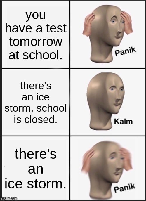 Panik Kalm Panik | you have a test tomorrow at school. there's an ice storm, school is closed. there's an ice storm. | image tagged in memes,panik kalm panik | made w/ Imgflip meme maker