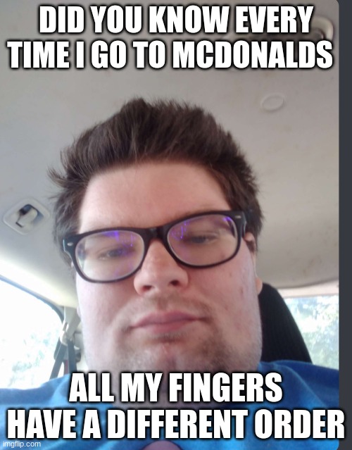 Fat Pedophil boy | DID YOU KNOW EVERY TIME I GO TO MCDONALDS; ALL MY FINGERS HAVE A DIFFERENT ORDER | image tagged in fat pedophil boy | made w/ Imgflip meme maker