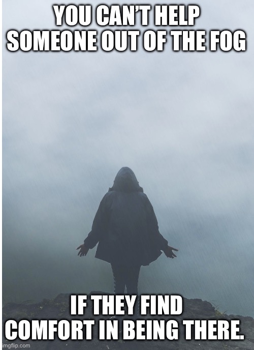 You can’t help someone out of the fog | YOU CAN’T HELP SOMEONE OUT OF THE FOG; IF THEY FIND COMFORT IN BEING THERE. | image tagged in person in fog | made w/ Imgflip meme maker