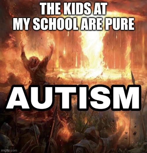 Autism | THE KIDS AT MY SCHOOL ARE PURE | image tagged in autism | made w/ Imgflip meme maker