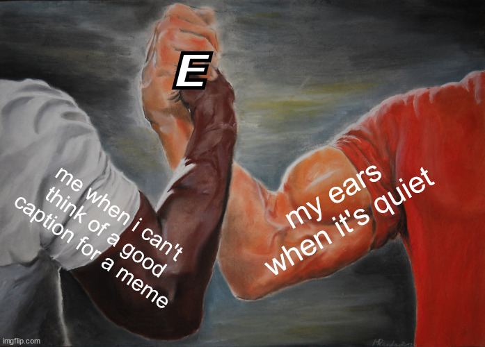 E | E; my ears when it's quiet; me when i can't think of a good caption for a meme | image tagged in memes,epic handshake,e | made w/ Imgflip meme maker