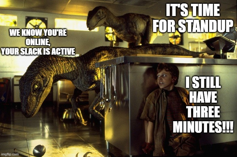 jurassic park hiding | WE KNOW YOU'RE ONLINE,
YOUR SLACK IS ACTIVE; IT'S TIME FOR STANDUP; I STILL HAVE THREE MINUTES!!! | image tagged in jurassic park hiding | made w/ Imgflip meme maker