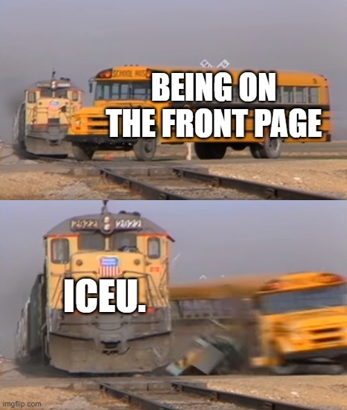 hog | BEING ON THE FRONT PAGE; ICEU. | image tagged in a train hitting a school bus | made w/ Imgflip meme maker