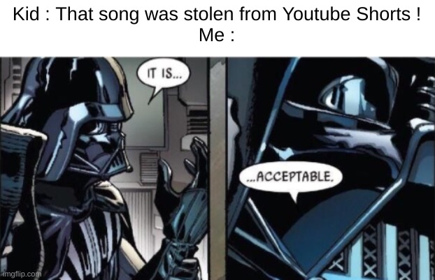 Lol | Kid : That song was stolen from Youtube Shorts !
Me : | image tagged in it is acceptable | made w/ Imgflip meme maker
