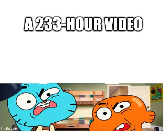 ... | A 233-HOUR VIDEO | image tagged in hold up | made w/ Imgflip meme maker