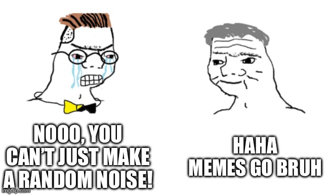 noooo you can't just | NOOO, YOU CAN’T JUST MAKE A RANDOM NOISE! HAHA MEMES GO BRUH | image tagged in noooo you can't just | made w/ Imgflip meme maker