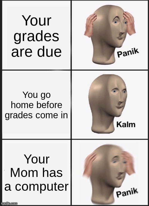 Report card stress | Your grades are due; You go home before grades come in; Your Mom has a computer | image tagged in memes,panik kalm panik | made w/ Imgflip meme maker