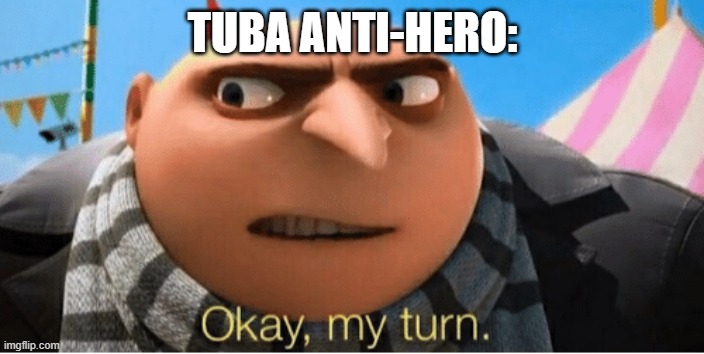 Okay my turn | TUBA ANTI-HERO: | image tagged in okay my turn | made w/ Imgflip meme maker