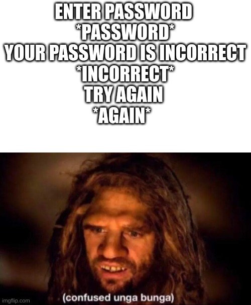 Confused Unga Bunga | ENTER PASSWORD 
*PASSWORD*
YOUR PASSWORD IS INCORRECT
*INCORRECT*
TRY AGAIN 
*AGAIN* | image tagged in confused unga bunga | made w/ Imgflip meme maker