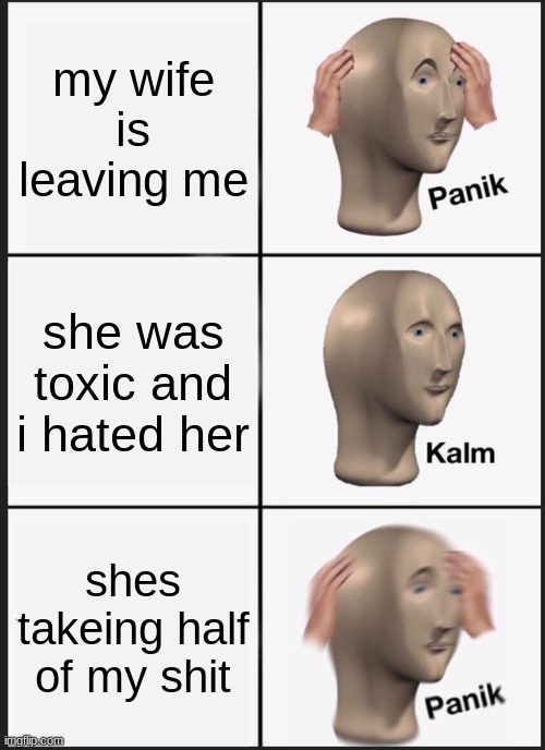 Panik Kalm Panik | my wife is leaving me; she was toxic and i hated her; shes takeing half of my shit | image tagged in memes,panik kalm panik | made w/ Imgflip meme maker