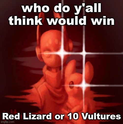 real | who do y'all think would win; Red Lizard or 10 Vultures | image tagged in real | made w/ Imgflip meme maker