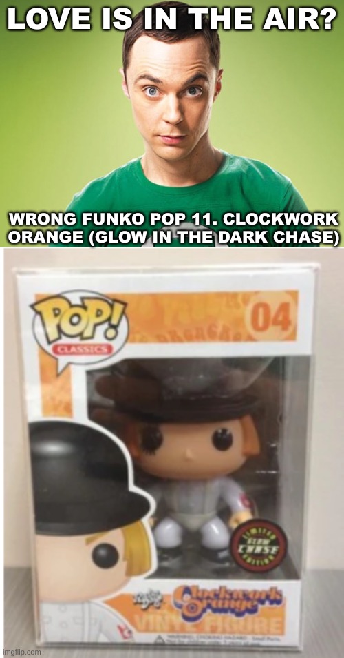 funko pop jumpscare | LOVE IS IN THE AIR? WRONG FUNKO POP 11. CLOCKWORK ORANGE (GLOW IN THE DARK CHASE) | image tagged in sheldon cooper | made w/ Imgflip meme maker