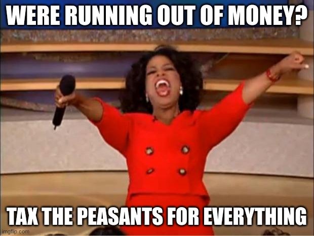 Oprah You Get A | WERE RUNNING OUT OF MONEY? TAX THE PEASANTS FOR EVERYTHING | image tagged in memes,oprah you get a | made w/ Imgflip meme maker