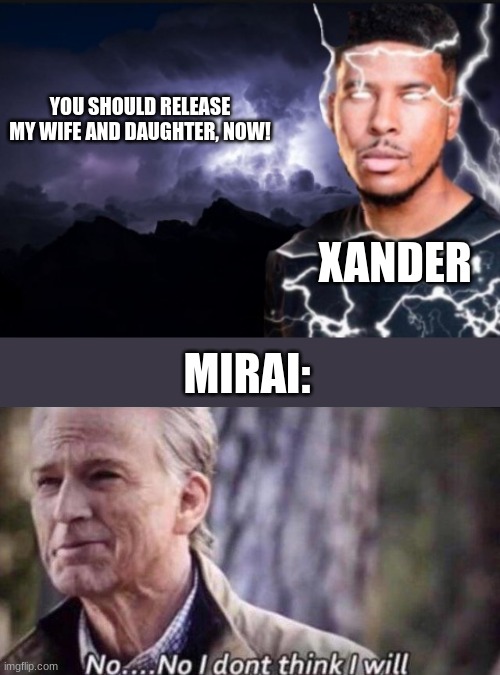 yes | YOU SHOULD RELEASE MY WIFE AND DAUGHTER, NOW! XANDER; MIRAI: | image tagged in you should kill yourself now | made w/ Imgflip meme maker