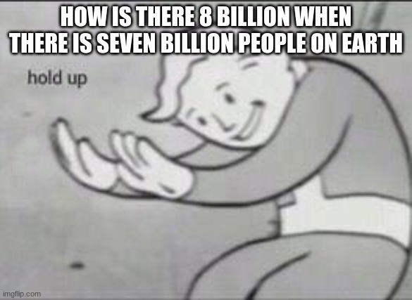 Fallout Hold Up | HOW IS THERE 8 BILLION WHEN THERE IS SEVEN BILLION PEOPLE ON EARTH | image tagged in fallout hold up | made w/ Imgflip meme maker