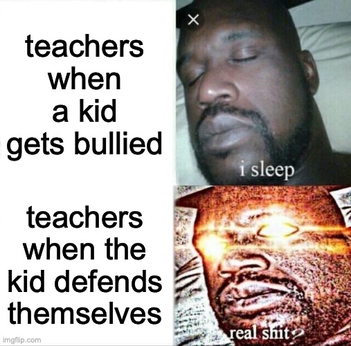 teachers: | teachers when a kid gets bullied; teachers when the kid defends themselves | image tagged in memes,sleeping shaq,teachers | made w/ Imgflip meme maker