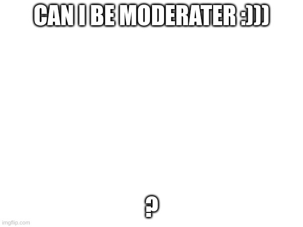 please? | CAN I BE MODERATER :))); ? | image tagged in yeah | made w/ Imgflip meme maker