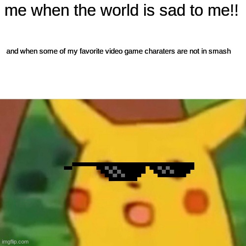 Surprised Pikachu Meme | me when the world is sad to me!! and when some of my favorite video game charaters are not in smash | image tagged in memes,surprised pikachu | made w/ Imgflip meme maker
