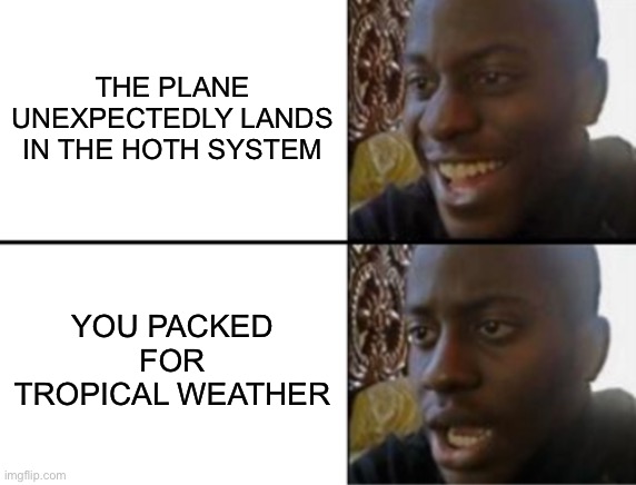 Oh yeah! Oh no... | THE PLANE UNEXPECTEDLY LANDS IN THE HOTH SYSTEM YOU PACKED FOR TROPICAL WEATHER | image tagged in oh yeah oh no | made w/ Imgflip meme maker