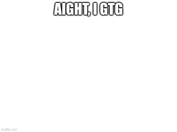 AIGHT, I GTG | made w/ Imgflip meme maker