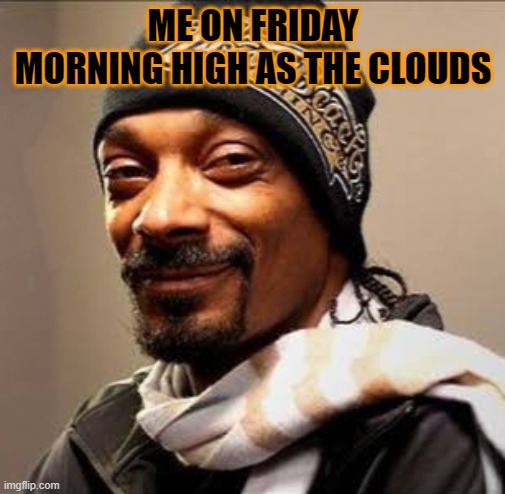 me on a friday morning | ME ON FRIDAY MORNING HIGH AS THE CLOUDS | image tagged in snoop dogg high on weed,weed,meme,so true | made w/ Imgflip meme maker