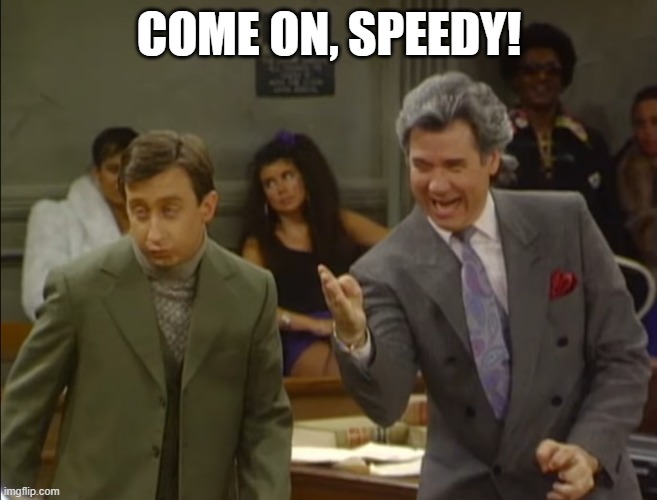 Come On, Speedy! | COME ON, SPEEDY! | image tagged in night court,dan fielding,funny,slow motion,slow,impact | made w/ Imgflip meme maker