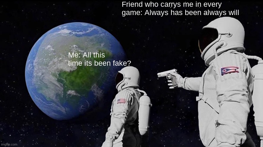 Always Has Been | Friend who carrys me in every game: Always has been always will; Me: All this time its been fake? | image tagged in memes,always has been | made w/ Imgflip meme maker