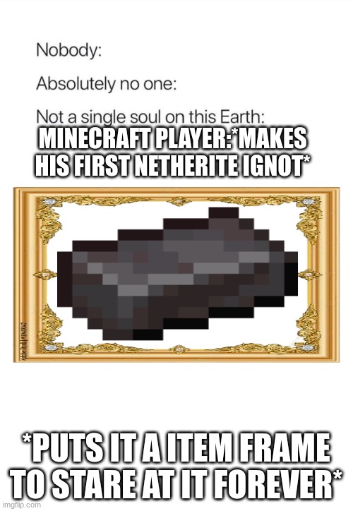 Nobody:, Absolutely no one: | MINECRAFT PLAYER:*MAKES HIS FIRST NETHERITE IGNOT*; *PUTS IT A ITEM FRAME TO STARE AT IT FOREVER* | image tagged in nobody absolutely no one | made w/ Imgflip meme maker