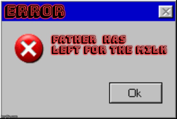 Windows Error Message | ERROR; father  has left for the milk | image tagged in windows error message | made w/ Imgflip meme maker