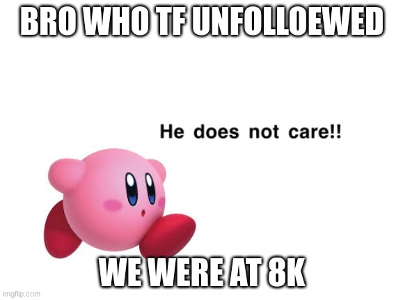 He does not care!! | BRO WHO TF UNFOLLOEWED; WE WERE AT 8K | image tagged in he does not care | made w/ Imgflip meme maker