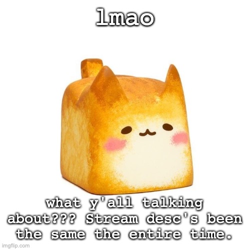 :skull: | lmao; what y'all talking about??? Stream desc's been the same the entire time. | image tagged in catbread | made w/ Imgflip meme maker