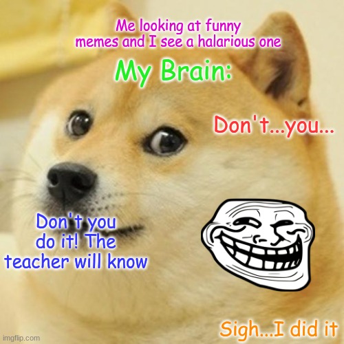 Doge Meme | Me looking at funny memes and I see a halarious one; My Brain:; Don't...you... Don't you do it! The teacher will know; Sigh...I did it | image tagged in memes,doge | made w/ Imgflip meme maker