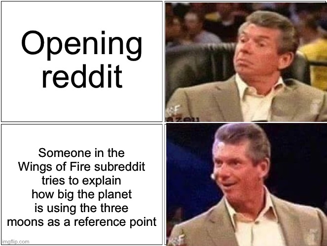 Most exciting thing I’ve seen in a while | Opening reddit; Someone in the Wings of Fire subreddit tries to explain how big the planet is using the three moons as a reference point | image tagged in memes,blank comic panel 2x2 | made w/ Imgflip meme maker